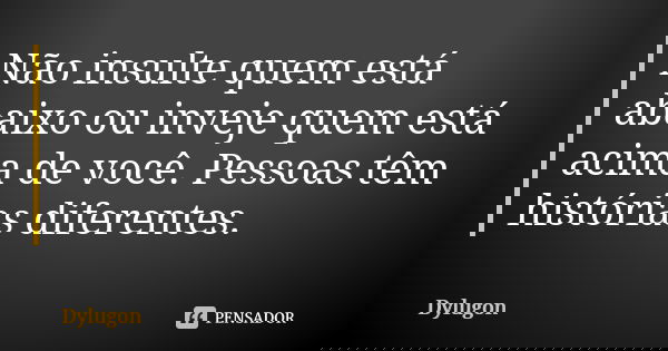 Não insulte quem está abaixo ou inveje quem está acima de você. Pessoas têm histórias diferentes.... Frase de Dylugon.