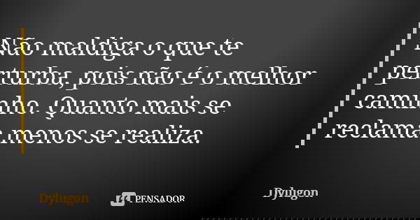 Não maldiga o que te perturba, pois não é o melhor caminho. Quanto mais se reclama menos se realiza.... Frase de Dylugon.