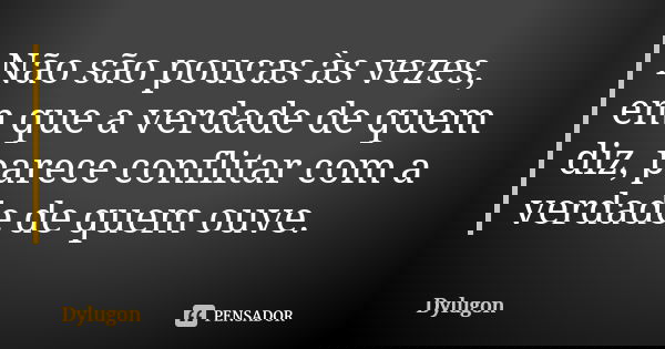 Não são poucas às vezes, em que a verdade de quem diz, parece conflitar com a verdade de quem ouve.... Frase de Dylugon.