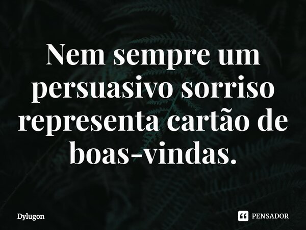 Nem sempre um persuasivo sorriso representa cartão de boas-vindas.... Frase de Dylugon.