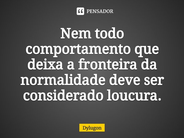 ⁠Nem todo comportamento que deixa a fronteira da normalidade deve ser considerado loucura.... Frase de Dylugon.