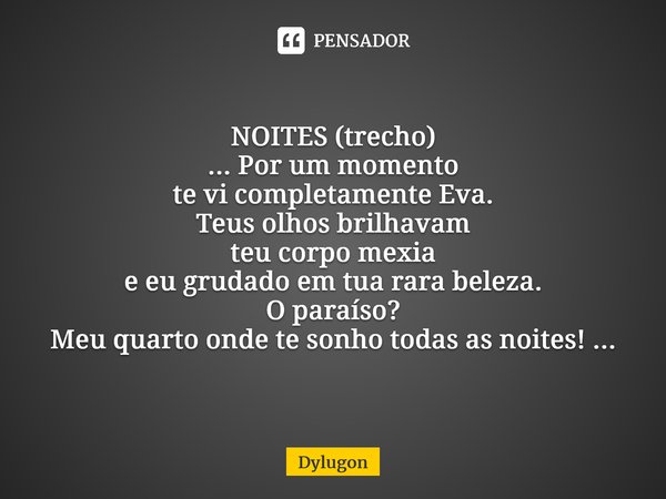 ⁠NOITES (trecho) ... Por um momento te vi completamente Eva. Teus olhos brilhavam teu corpo mexia e eu grudado em tua rara beleza. O paraíso? Meu quarto onde te... Frase de Dylugon.