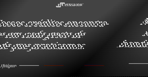 Nossos créditos encontra-se em cada gesto de bondade que praticamos.... Frase de Dylugon.