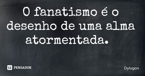 O fanatismo é o desenho de uma alma atormentada.... Frase de Dylugon.