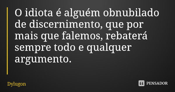O idiota é alguém obnubilado de discernimento, que por mais que falemos, rebaterá sempre todo e qualquer argumento.... Frase de Dylugon.