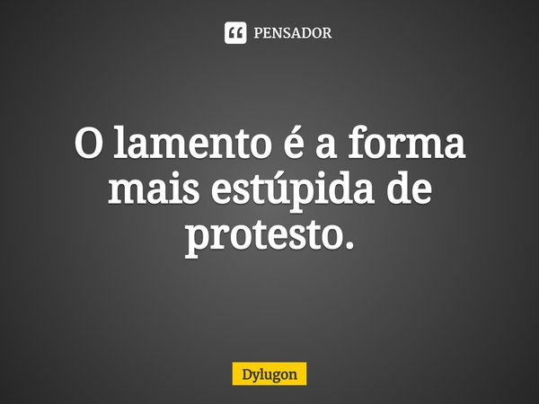 ⁠O lamento é a forma mais estúpida de protesto.... Frase de Dylugon.