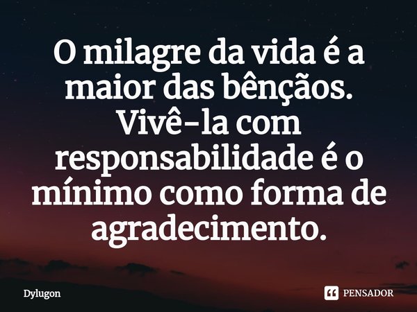 ⁠O milagre da vida é a maior das bênçãos. Vivê-la com responsabilidade é o mínimo como forma de agradecimento.... Frase de Dylugon.