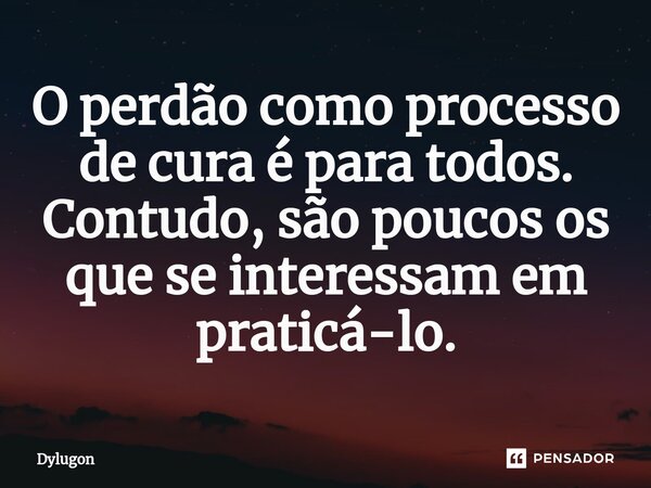 ⁠O perdão como processo de cura é para todos. Contudo, são poucos os que se interessam em praticá-lo.... Frase de Dylugon.