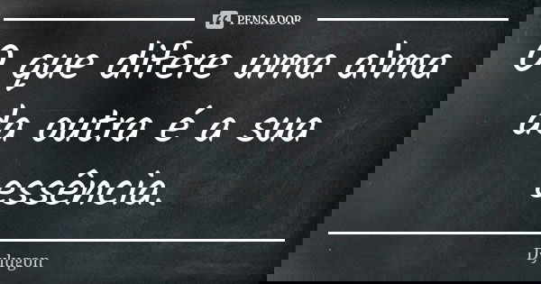 O que difere uma alma da outra é a sua essência.... Frase de Dylugon.