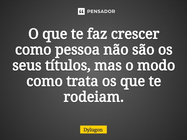 ⁠O que te faz crescer como pessoa não são os seus títulos, mas o modo como trata os que te rodeiam.... Frase de Dylugon.
