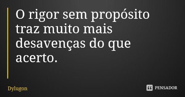 O rigor sem propósito traz muito mais desavenças do que acerto.... Frase de Dylugon.