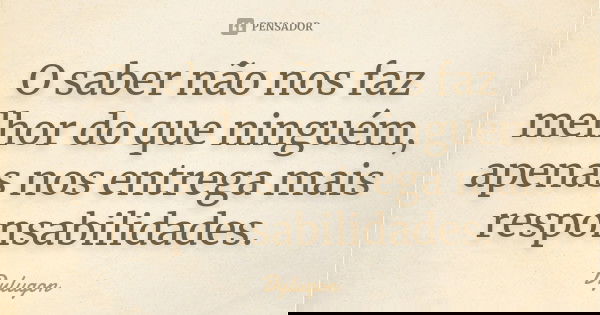 O saber não nos faz melhor do que ninguém, apenas nos entrega mais responsabilidades.... Frase de Dylugon.