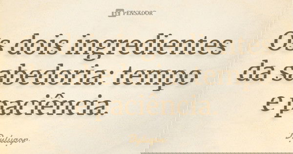 Os dois ingredientes da sabedoria: tempo e paciência.... Frase de Dylugon.
