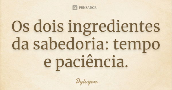 Os dois ingredientes da sabedoria: tempo e paciência.... Frase de Dylugon.