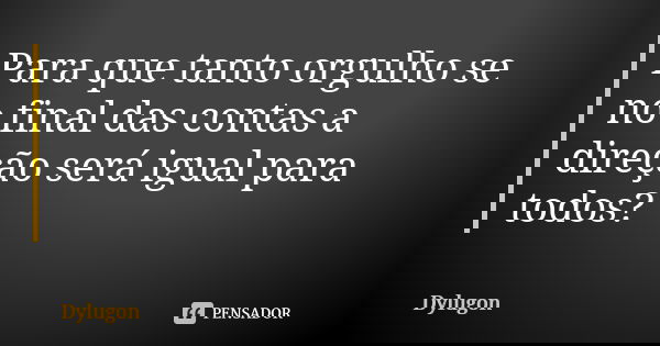 Para que tanto orgulho se no final das contas a direção será igual para todos?... Frase de Dylugon.