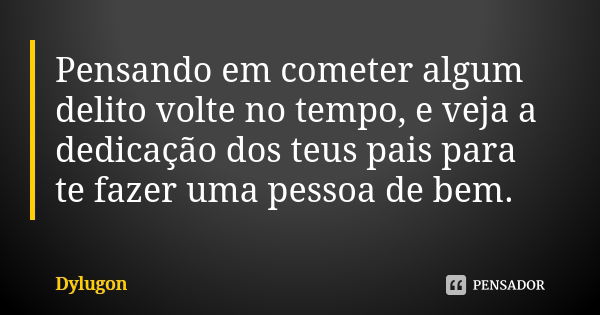 Pensando em cometer algum delito volte no tempo, e veja a dedicação dos teus pais para te fazer uma pessoa de bem.... Frase de Dylugon.