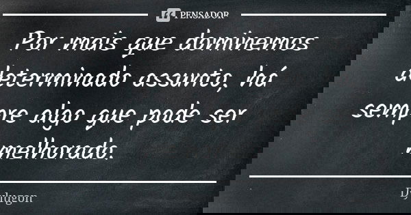 Por mais que dominemos determinado assunto, há sempre algo que pode ser melhorado.... Frase de Dylugon.