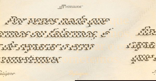 Por vezes nada que fizermos ou falarmos, é capaz de reparar o erro que cometemos.... Frase de Dylugon.