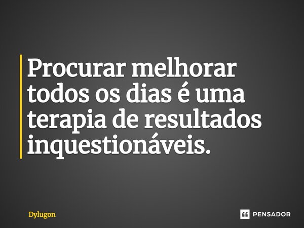 ⁠Procurar melhorar todos os dias é uma terapia de resultados inquestionáveis.... Frase de Dylugon.