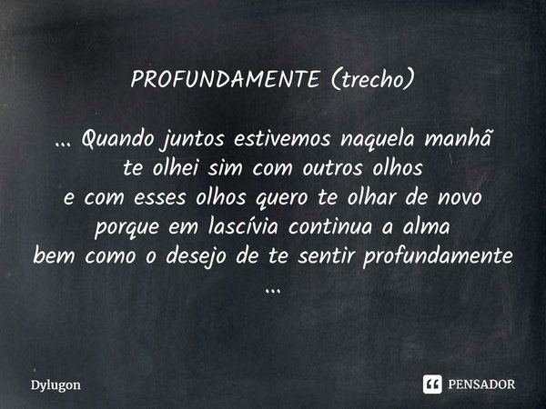 ⁠PROFUNDAMENTE (trecho) ... Quando juntos estivemos naquela manhã te olhei sim com outros olhos e com esses olhos quero te olhar de novo porque em lascívia cont... Frase de Dylugon.