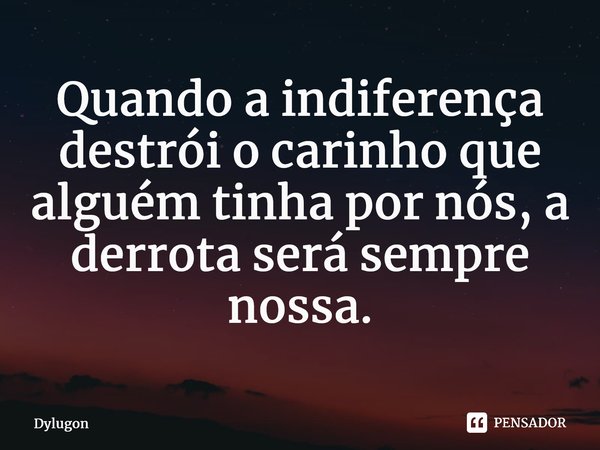 ⁠Quando a indiferença destrói o carinho que alguém tinha por nós, a derrota será sempre nossa.... Frase de Dylugon.