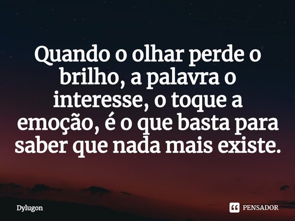 ⁠Quando o olhar perde o brilho, a palavra o interesse, o toque a emoção, é o que basta para saber que nada mais existe.... Frase de Dylugon.