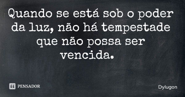 Quando se está sob o poder da luz, não há tempestade que não possa ser vencida.... Frase de Dylugon.