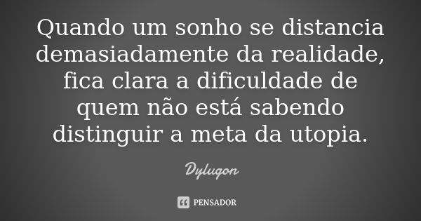 Quando um sonho se distancia demasiadamente da realidade, fica clara a dificuldade de quem não está sabendo distinguir a meta da utopia.... Frase de Dylugon.