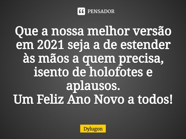 ⁠Que a nossa melhor versão em 2021 seja a de estender às mãos a quem precisa, isento de holofotes e aplausos.
Um Feliz Ano Novo a todos!... Frase de Dylugon.