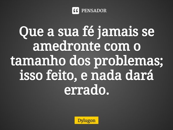 ⁠Que a sua fé jamais se amedronte com o tamanho dos problemas; isso feito, e nada dará errado.... Frase de Dylugon.