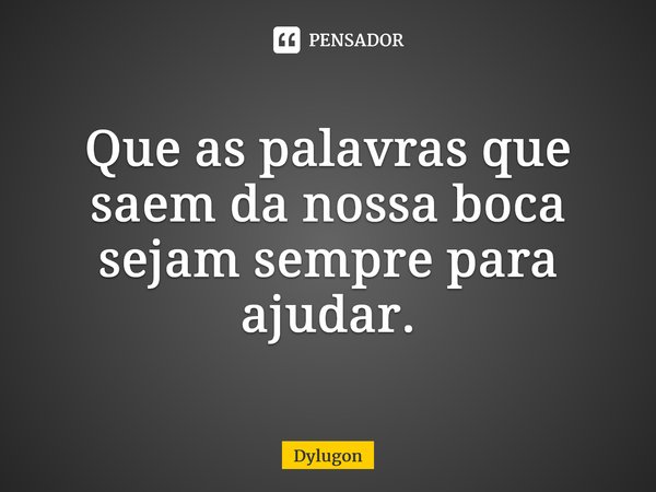⁠Que as palavras que saem da nossa boca sejam sempre para ajudar.... Frase de Dylugon.