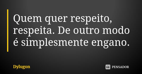 Quem quer respeito, respeita. De outro modo é simplesmente engano.... Frase de Dylugon.