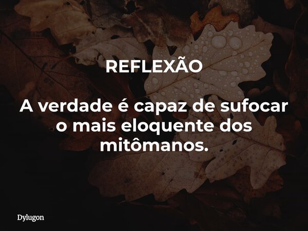 REFLEXÃO A verdade é capaz de sufocar o mais eloquente dos mitômanos.... Frase de Dylugon.