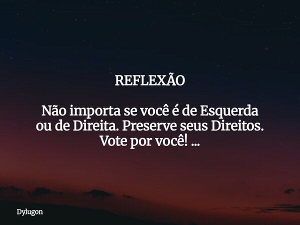 REFLEXÃO Não importa se você é de Esquerda ou de Direita. Preserve seus Direitos. Vote por você! ...... Frase de Dylugon.