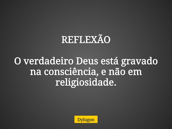 REFLEXÃO O verdadeiro Deus está gravado na consciência, e não em religiosidade.... Frase de Dylugon.
