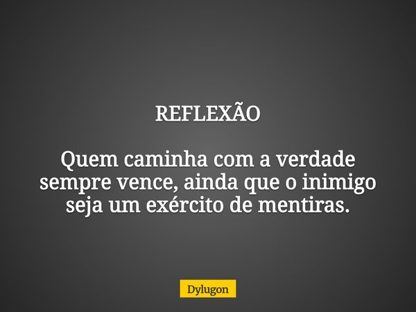 REFLEXÃO Quem caminha com a verdade sempre vence, ainda que o inimigo seja um exército de mentiras.... Frase de Dylugon.