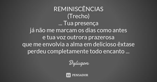 REMINISCÊNCIAS (Trecho) ... Tua presença já não me marcam os dias como antes e tua voz outrora prazerosa que me envolvia a alma em delicioso êxtase perdeu compl... Frase de Dylugon.