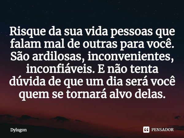 ⁠Risque da sua vida pessoas que falam mal de outras para você. São ardilosas, inconvenientes, inconfiáveis. E não tenta dúvida de que um dia será você quem se t... Frase de Dylugon.