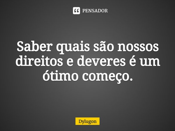 ⁠Saber quais são nossos direitos e deveres é um ótimo começo.... Frase de Dylugon.