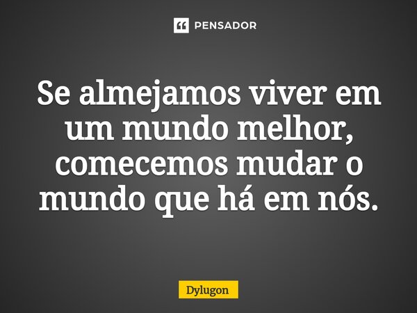 ⁠Se almejamos viver em um mundo melhor, comecemos mudar o mundo que há em nós.... Frase de Dylugon.