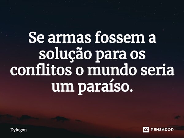 ⁠Se armas fossem a solução para os conflitos o mundo seria um paraíso.... Frase de Dylugon.