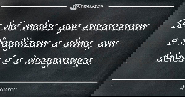 Se há males que encarceram e fragilizam a alma, um deles é a insegurança.... Frase de Dylugon.