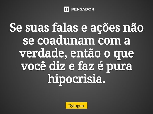Se suas falas e ações não se coadunam ⁠com a verdade, então o que você diz e faz é pura hipocrisia.... Frase de Dylugon.