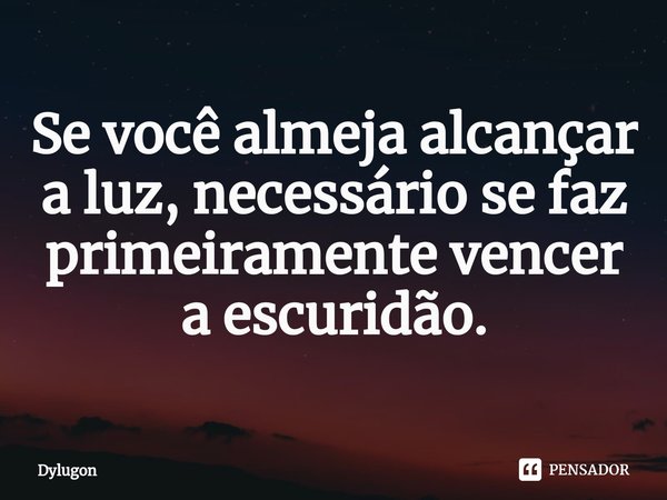 ⁠Se você almeja alcançar a luz, necessário se faz primeiramente vencer a escuridão.... Frase de Dylugon.