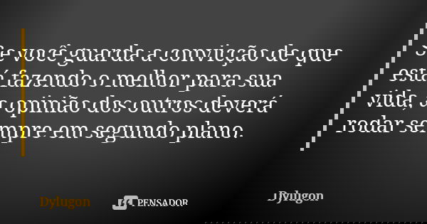 Se você guarda a convicção de que está fazendo o melhor para sua vida, a opinião dos outros deverá rodar sempre em segundo plano.... Frase de Dylugon.