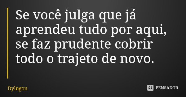 Se você julga que já aprendeu tudo por aqui, se faz prudente cobrir todo o trajeto de novo.... Frase de Dylugon.