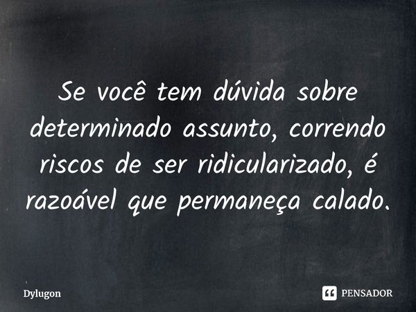 ⁠Se você tem dúvida sobre determinado assunto, correndo riscos de ser ridicularizado, é razoável que permaneça calado.... Frase de Dylugon.