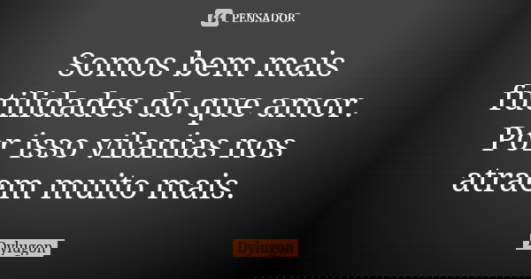 Somos bem mais futilidades do que amor. Por isso vilanias nos atraem muito mais.... Frase de Dylugon.