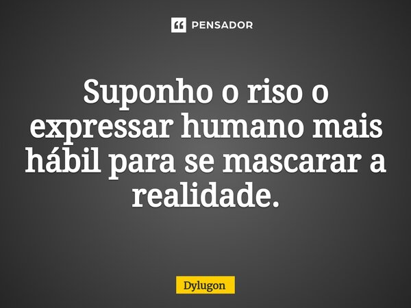 ⁠Suponho o riso o expressar humano mais hábil para se mascarar a realidade.... Frase de Dylugon.