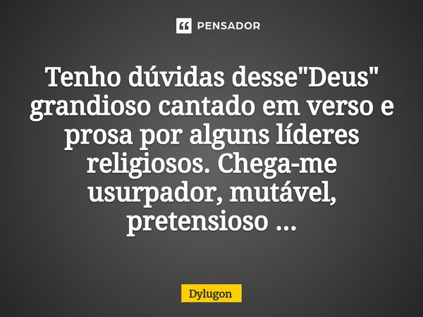 ⁠Tenho dúvidas desse "Deus" grandioso cantado em verso e prosa por alguns líderes religiosos. Chega-me usurpador, mutável, pretensioso ...... Frase de Dylugon.